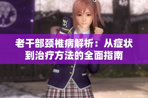 老干部頸椎病解析：從癥狀到治療方法的全面指南