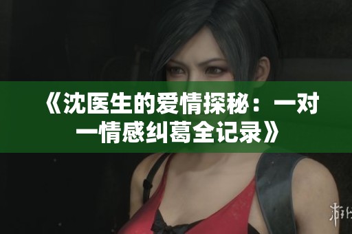 《沈醫(yī)生的愛(ài)情探秘:一對(duì)一情感糾葛全記錄》 《沈醫(yī)生的愛(ài)情探秘:一對(duì)一情感糾葛全記錄》