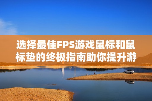選擇最佳FPS游戲鼠標(biāo)和鼠標(biāo)墊的終極指南助你提升游戲體驗(yàn)