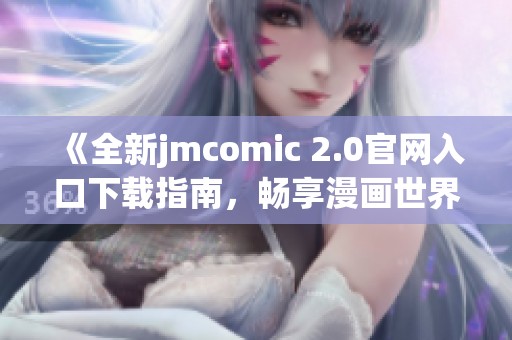 《全新jmcomic 2.0官網(wǎng)入口下載指南，暢享漫畫(huà)世界》