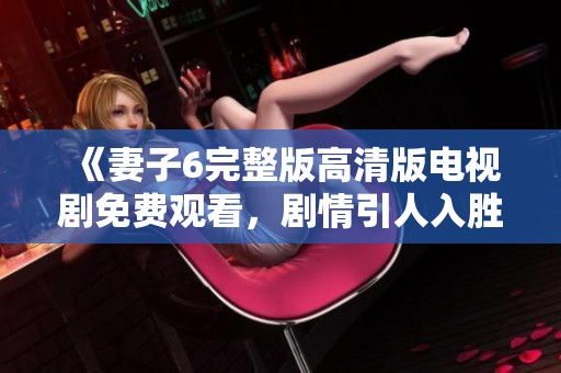 《妻子6完整版高清版電視劇免費觀看，劇情引人入勝不容錯過》