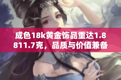 成色18k黃金飾品重達1.8811.7克，品質(zhì)與價值兼?zhèn)? title=
