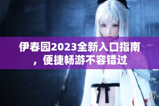 伊春園2023全新入口指南，便捷暢游不容錯(cuò)過