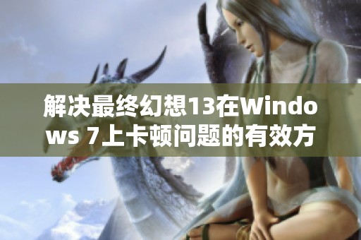 解決最終幻想13在Windows 7上卡頓問題的有效方法與技巧解析