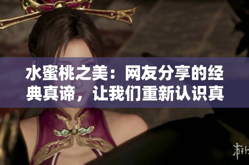 水蜜桃之美：網(wǎng)友分享的經(jīng)典真諦，讓我們重新認(rèn)識真正的美麗所在