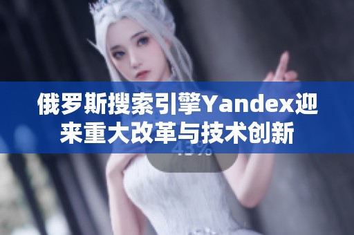 俄羅斯搜索引擎Yandex迎來(lái)重大改革與技術(shù)創(chuàng)新
