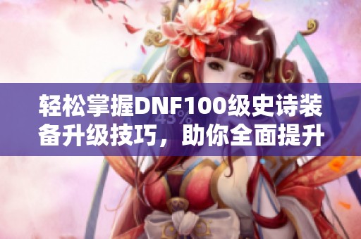 輕松掌握DNF100級史詩裝備升級技巧，助你全面提升戰(zhàn)斗力和裝備實(shí)力！