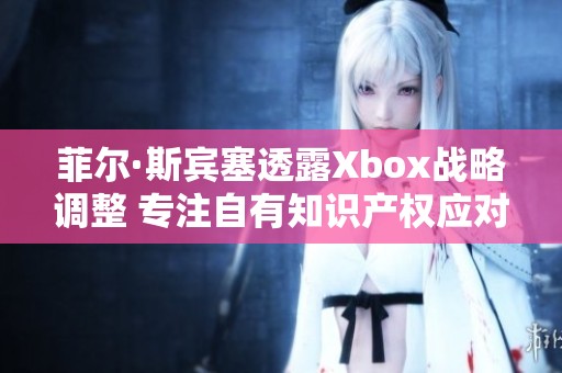 菲爾·斯賓塞透露Xbox戰(zhàn)略調(diào)整 專(zhuān)注自有知識(shí)產(chǎn)權(quán)應(yīng)對(duì)授權(quán)游戲挑戰(zhàn)