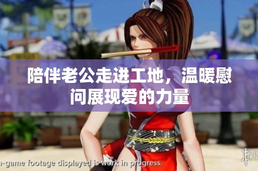 陪伴老公走進(jìn)工地，溫暖慰問展現(xiàn)愛的力量