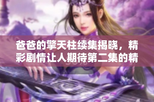 爸爸的擎天柱續(xù)集揭曉，精彩劇情讓人期待第二集的精彩發(fā)展