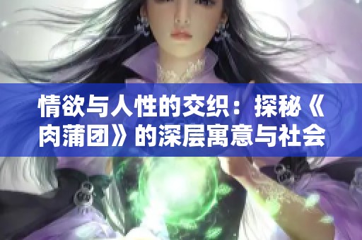 情欲與人性的交織：探秘《肉蒲團》的深層寓意與社會影響