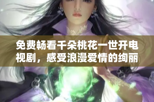 免費暢看千朵桃花一世開電視劇，感受浪漫愛情的絢麗綻放