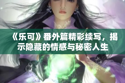 《樂可》番外篇精彩續(xù)寫，揭示隱藏的情感與秘密人生