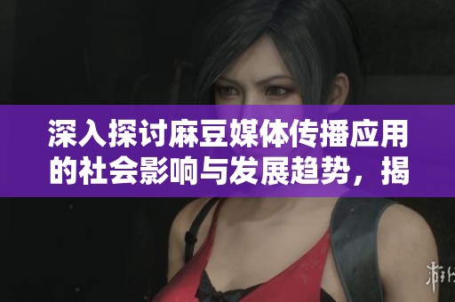 深入探討麻豆媒體傳播應用的社會影響與發(fā)展趨勢，揭示其在新媒體時代中的角色與意義