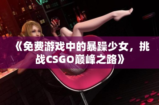 《免費(fèi)游戲中的暴躁少女，挑戰(zhàn)CSGO巔峰之路》