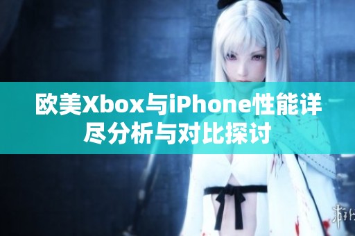 歐美Xbox與iPhone性能詳盡分析與對(duì)比探討