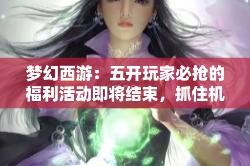 夢幻西游：五開玩家必搶的福利活動即將結(jié)束，抓住機會不要錯過了！