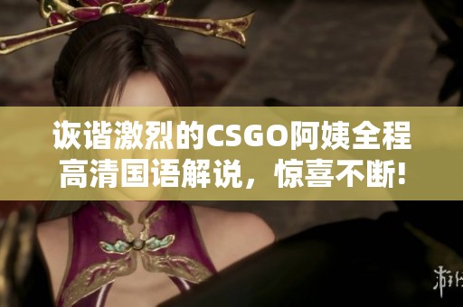 詼諧激烈的CSGO阿姨全程高清國語解說，驚喜不斷!