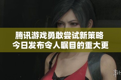 騰訊游戲勇敢嘗試新策略 今日發(fā)布令人矚目的重大更新引發(fā)玩家熱議