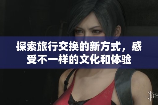 探索旅行交換的新方式，感受不一樣的文化和體驗(yàn)