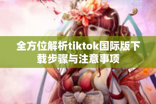 全方位解析tiktok國(guó)際版下載步驟與注意事項(xiàng)