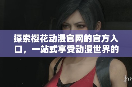 探索櫻花動(dòng)漫官網(wǎng)的官方入口，一站式享受動(dòng)漫世界的樂(lè)趣