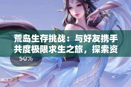 荒島生存挑戰(zhàn)：與好友攜手共度極限求生之旅，探索資源與策略的完美結(jié)合