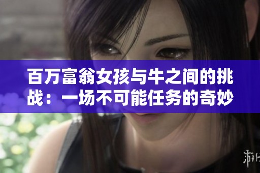 百萬富翁女孩與牛之間的挑戰(zhàn)：一場不可能任務(wù)的奇妙冒險！