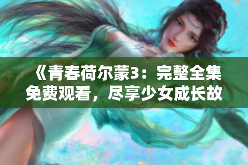 《青春荷爾蒙3：完整全集免費(fèi)觀看，盡享少女成長(zhǎng)故事》