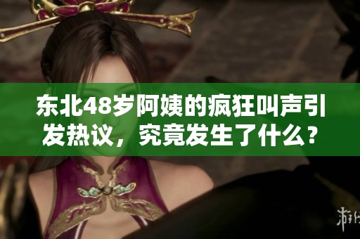 東北48歲阿姨的瘋狂叫聲引發(fā)熱議，究竟發(fā)生了什么？