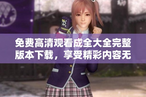 免費(fèi)高清觀看成全大全完整版本下載，享受精彩內(nèi)容無阻擋