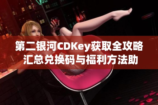 第二銀河CDKey獲取全攻略 匯總兌換碼與福利方法助你暢玩游戲