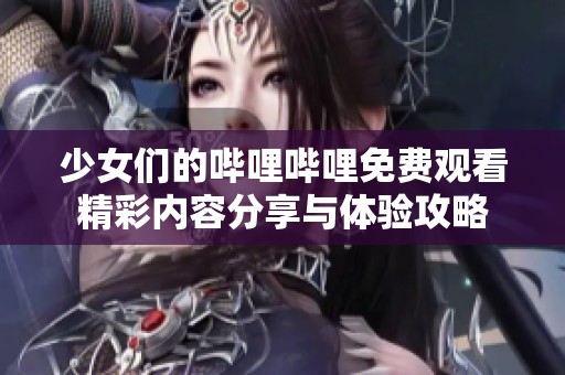 少女們的嗶哩嗶哩免費觀看精彩內(nèi)容分享與體驗攻略