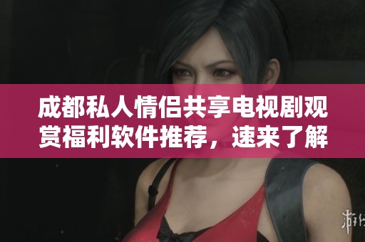 成都私人情侶共享電視劇觀賞福利軟件推薦，速來了解！