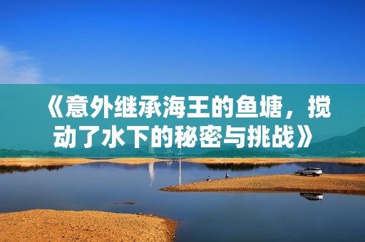 《意外繼承海王的魚(yú)塘，攪動(dòng)了水下的秘密與挑戰(zhàn)》