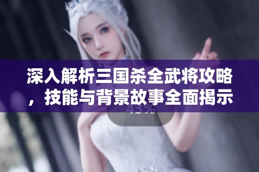 深入解析三國殺全武將攻略，技能與背景故事全面揭示，助你成為游戲高手