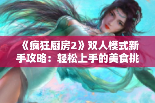 《瘋狂廚房2》雙人模式新手攻略：輕松上手的美食挑戰(zhàn)秘籍