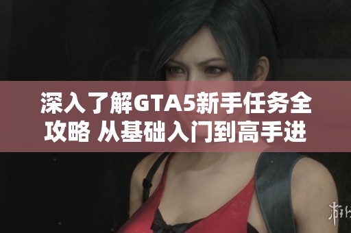深入了解GTA5新手任務(wù)全攻略 從基礎(chǔ)入門(mén)到高手進(jìn)階的完美游戲指南