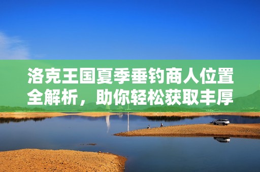 洛克王國(guó)夏季垂釣商人位置全解析，助你輕松獲取豐厚獎(jiǎng)勵(lì)秘籍