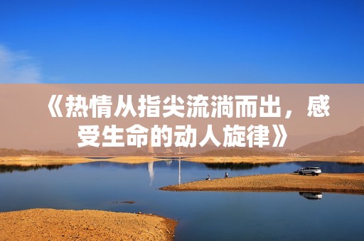 《熱情從指尖流淌而出，感受生命的動人旋律》