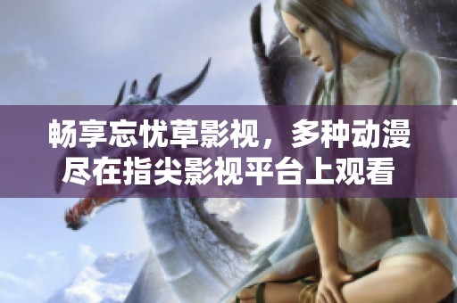 暢享忘憂草影視，多種動漫盡在指尖影視平臺上觀看