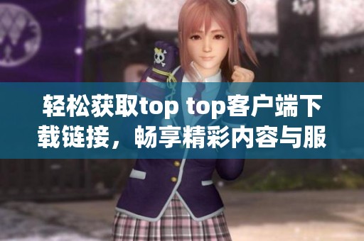 輕松獲取top top客戶端下載鏈接，暢享精彩內(nèi)容與服務(wù)。