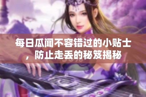 每日瓜聞不容錯過的小貼士，防止走丟的秘笈揭秘