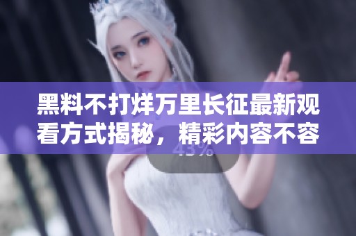 黑料不打烊萬里長征最新觀看方式揭秘，精彩內(nèi)容不容錯過
