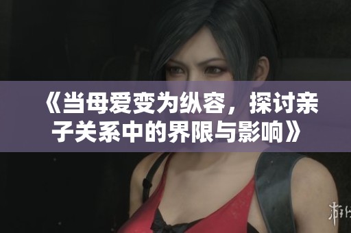 《當(dāng)母愛變?yōu)榭v容，探討親子關(guān)系中的界限與影響》