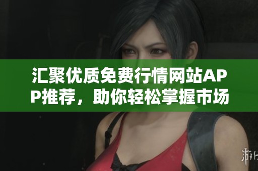 匯聚優(yōu)質(zhì)免費(fèi)行情網(wǎng)站APP推薦，助你輕松掌握市場(chǎng)動(dòng)態(tài)