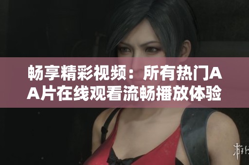 暢享精彩視頻：所有熱門AA片在線觀看流暢播放體驗