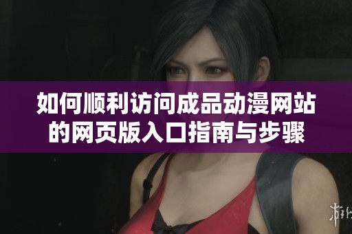 如何順利訪(fǎng)問(wèn)成品動(dòng)漫網(wǎng)站的網(wǎng)頁(yè)版入口指南與步驟