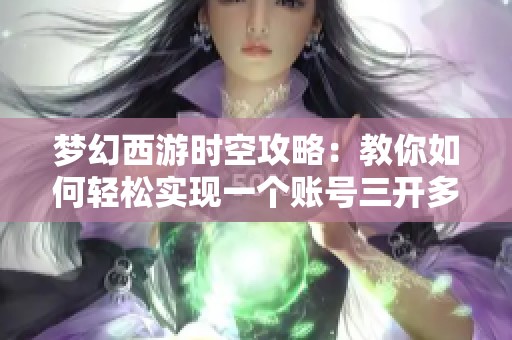 夢幻西游時空攻略：教你如何輕松實現(xiàn)一個賬號三開多角色玩法技巧