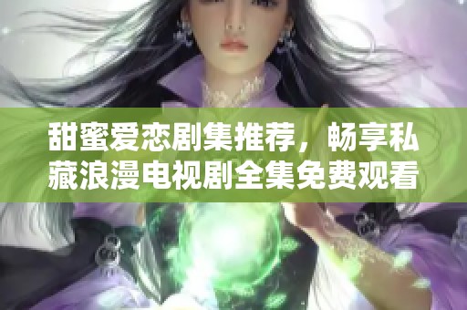 甜蜜愛戀劇集推薦，暢享私藏浪漫電視劇全集免費(fèi)觀看